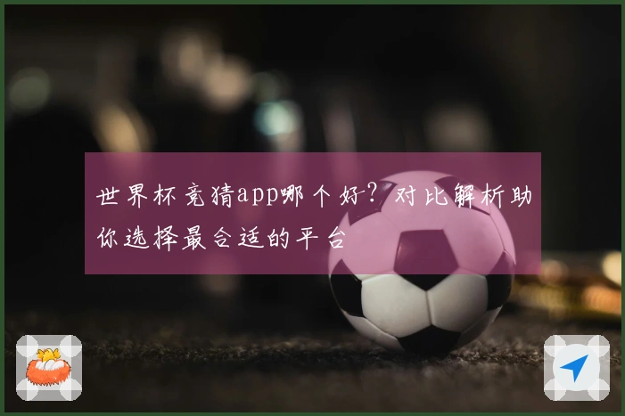 世界杯竞猜app哪个好？对比解析助你选择最合适的平台
