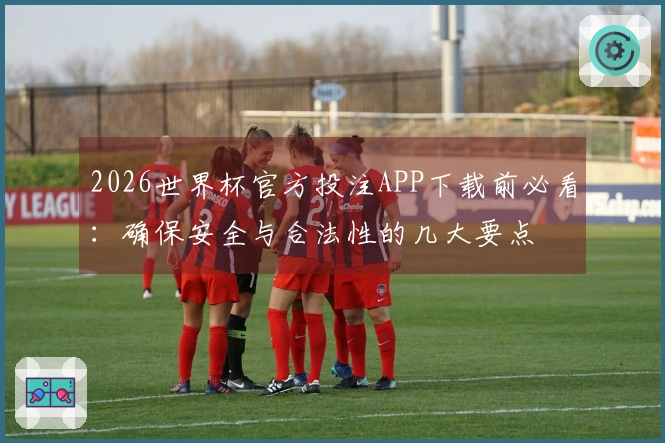 2026世界杯官方投注APP下载前必看：确保安全与合法性的几大要点
