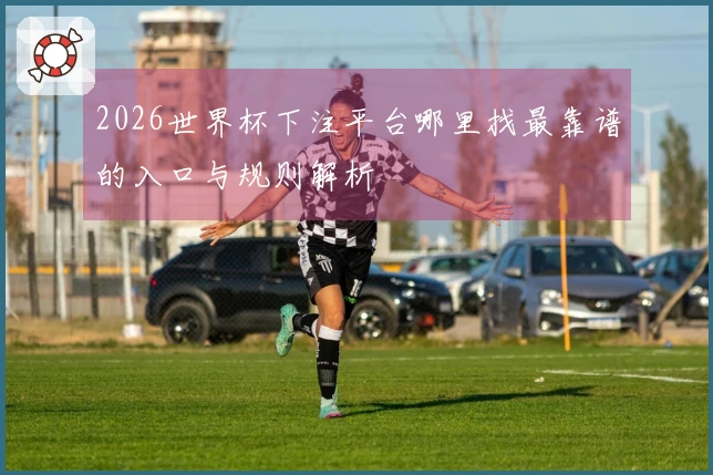 2026世界杯下注平台哪里找最靠谱的入口与规则解析