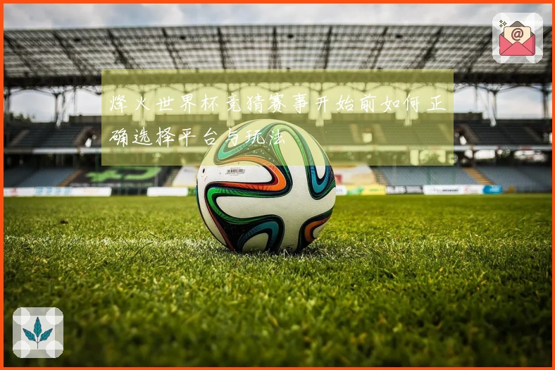 烽火世界杯竞猜赛事开始前如何正确选择平台与玩法