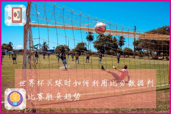 世界杯买球时如何利用比分数据判断比赛胜负趋势