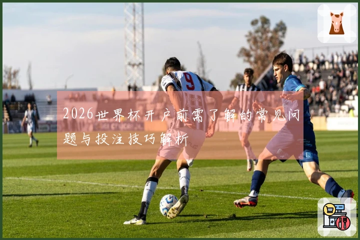 2026世界杯开户前需了解的常见问题与投注技巧解析