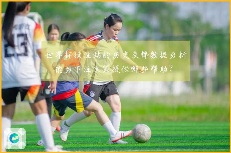 世界杯投注站的历史交锋数据分析，能为下注决策提供哪些帮助？