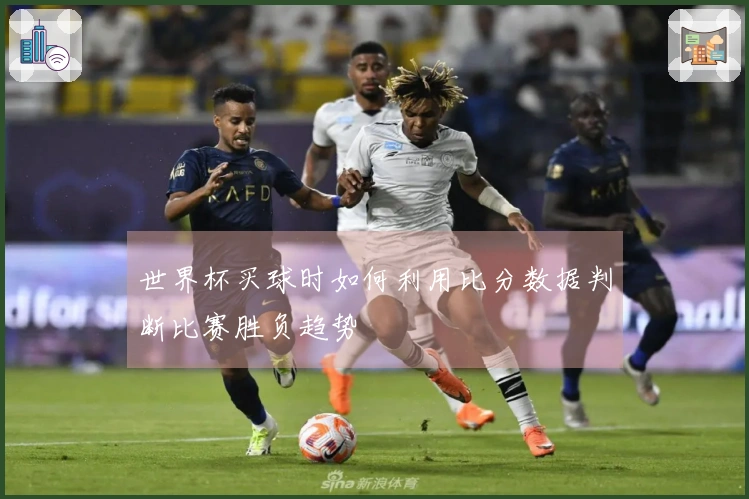 世界杯买球时如何利用比分数据判断比赛胜负趋势